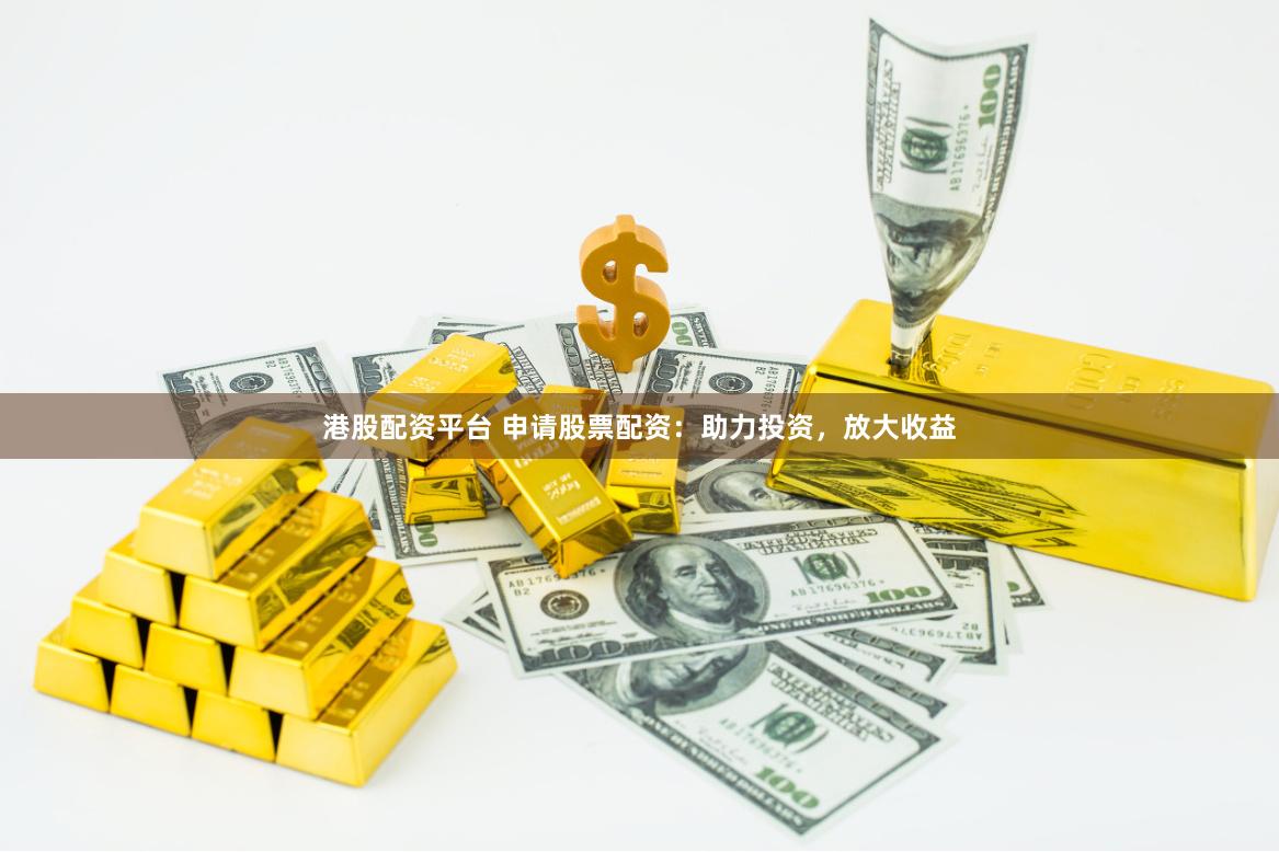 港股配资平台 申请股票配资：助力投资，放大收益
