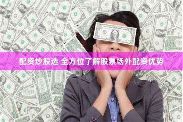 配资炒股选 全方位了解股票场外配资优势