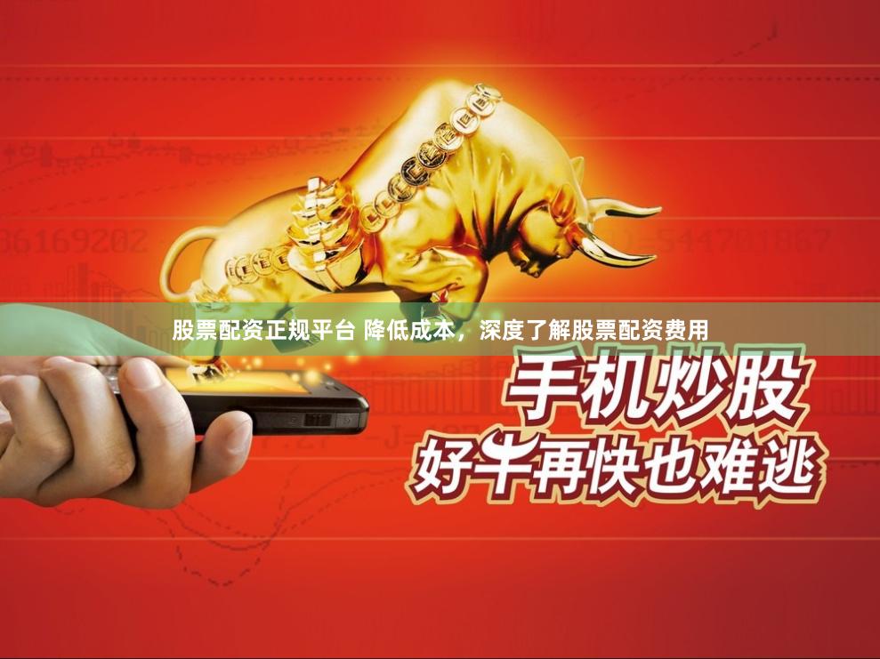 股票配资正规平台 降低成本，深度了解股票配资费用