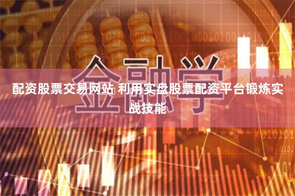 配资股票交易网站 利用实盘股票配资平台锻炼实战技能