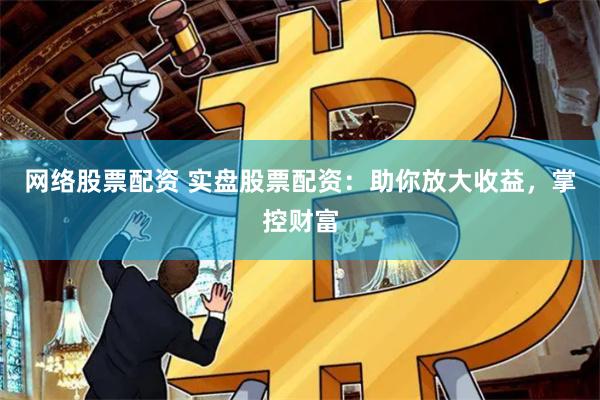 网络股票配资 实盘股票配资：助你放大收益，掌控财富
