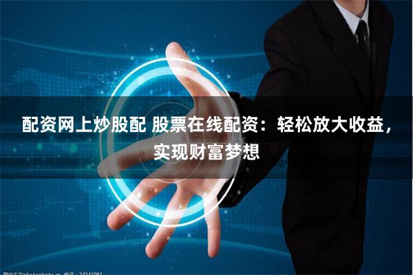 配资网上炒股配 股票在线配资：轻松放大收益，实现财富梦想