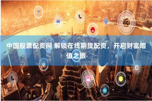 中国股票配资网 解锁在线期货配资，开启财富增值之旅
