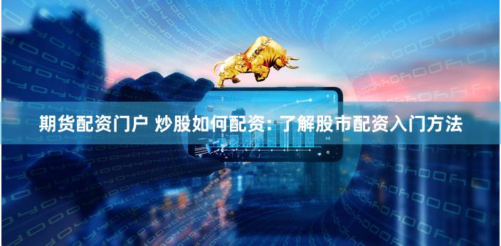 期货配资门户 炒股如何配资: 了解股市配资入门方法