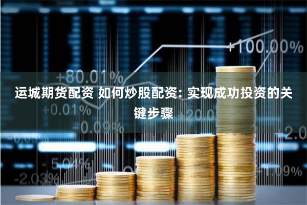 运城期货配资 如何炒股配资: 实现成功投资的关键步骤