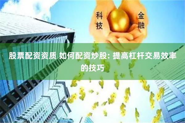 股票配资资质 如何配资炒股: 提高杠杆交易效率的技巧
