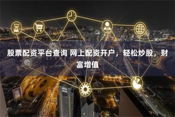 股票配资平台查询 网上配资开户，轻松炒股，财富增值