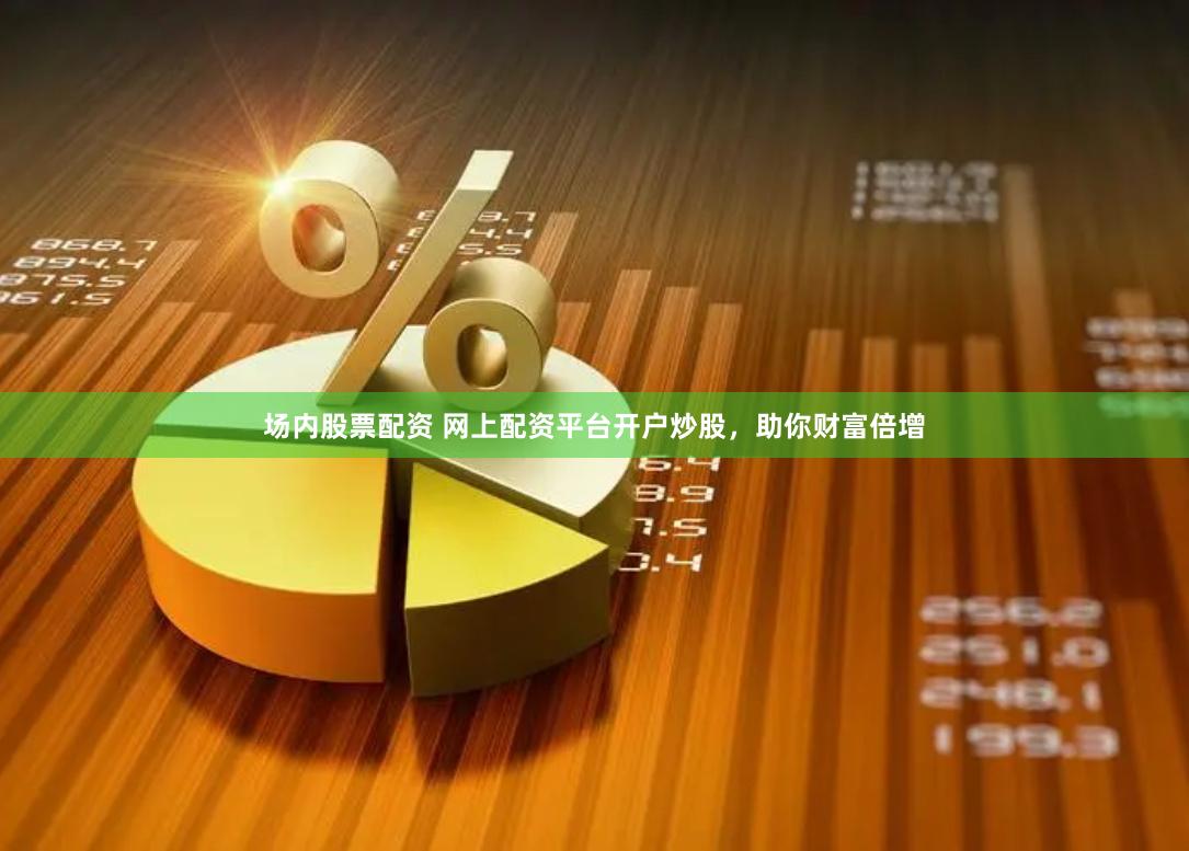 场内股票配资 网上配资平台开户炒股，助你财富倍增