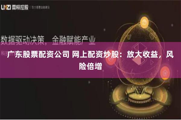 广东股票配资公司 网上配资炒股：放大收益，风险倍增