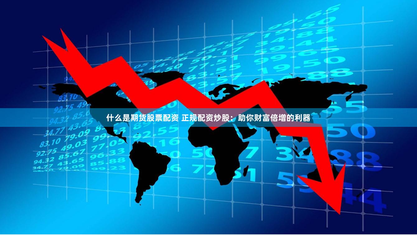 什么是期货股票配资 正规配资炒股：助你财富倍增的利器