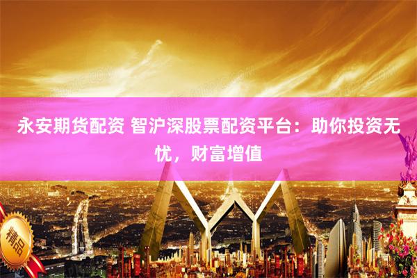 永安期货配资 智沪深股票配资平台：助你投资无忧，财富增值