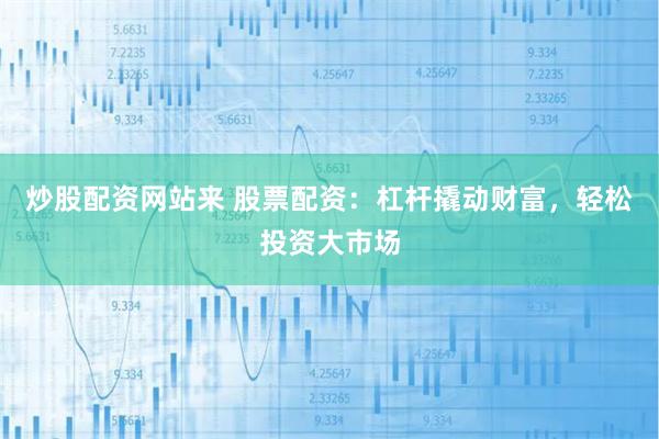 炒股配资网站来 股票配资：杠杆撬动财富，轻松投资大市场