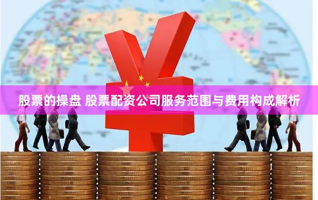 股票的操盘 股票配资公司服务范围与费用构成解析