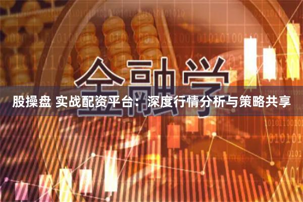 股操盘 实战配资平台：深度行情分析与策略共享