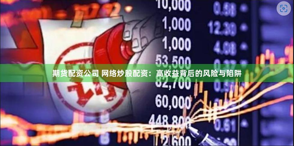 期货配资公司 网络炒股配资：高收益背后的风险与陷阱