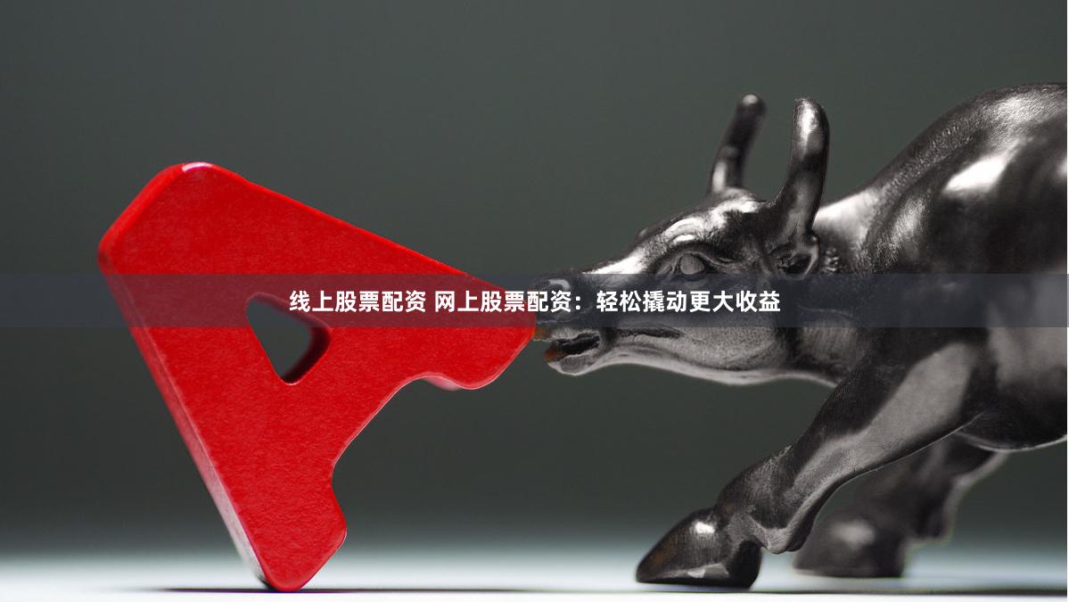 线上股票配资 网上股票配资：轻松撬动更大收益