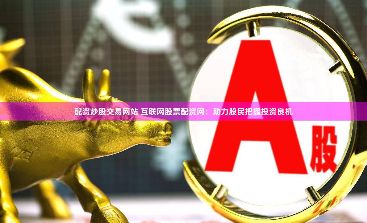 配资炒股交易网站 互联网股票配资网：助力股民把握投资良机