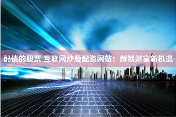配债的股票 互联网炒股配资网站：解锁财富新机遇