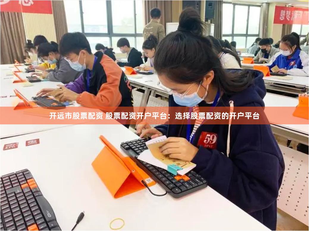 开远市股票配资 股票配资开户平台：选择股票配资的开户平台