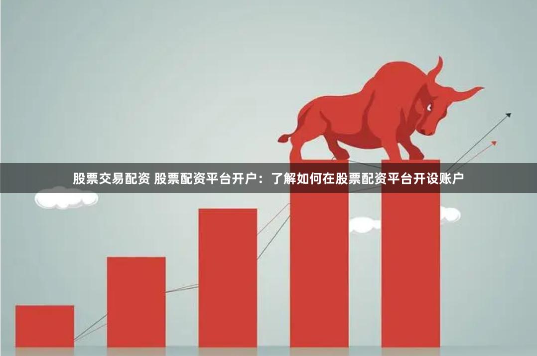 股票交易配资 股票配资平台开户：了解如何在股票配资平台开设账户