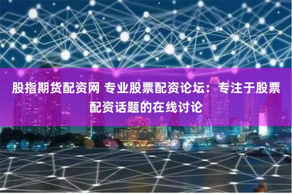 股指期货配资网 专业股票配资论坛：专注于股票配资话题的在线讨论